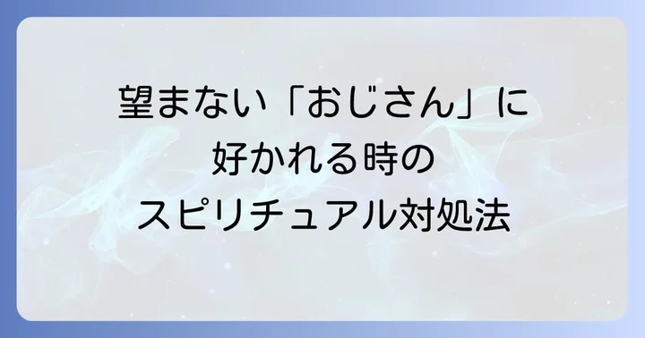 望まない「おじさん」に好かれる場合のスピリチュアルな対処法