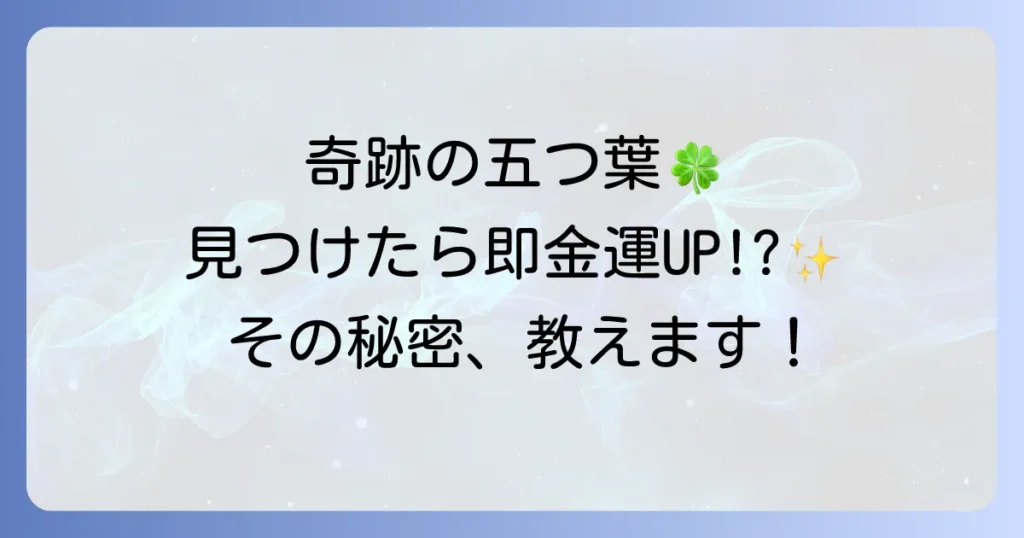 【奇跡の幸運を呼ぶ】五つ葉のクローバーのスピリチュアルな意味と効果を徹底解説！見つけ方から活用法まで