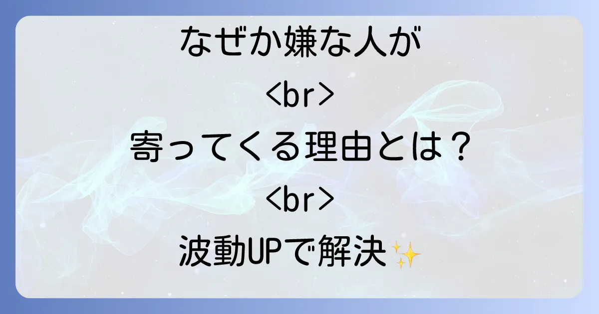 嫌な人が寄ってくるスピリチュアルな理由とは?波動を高めて人間関係を好転させる方法