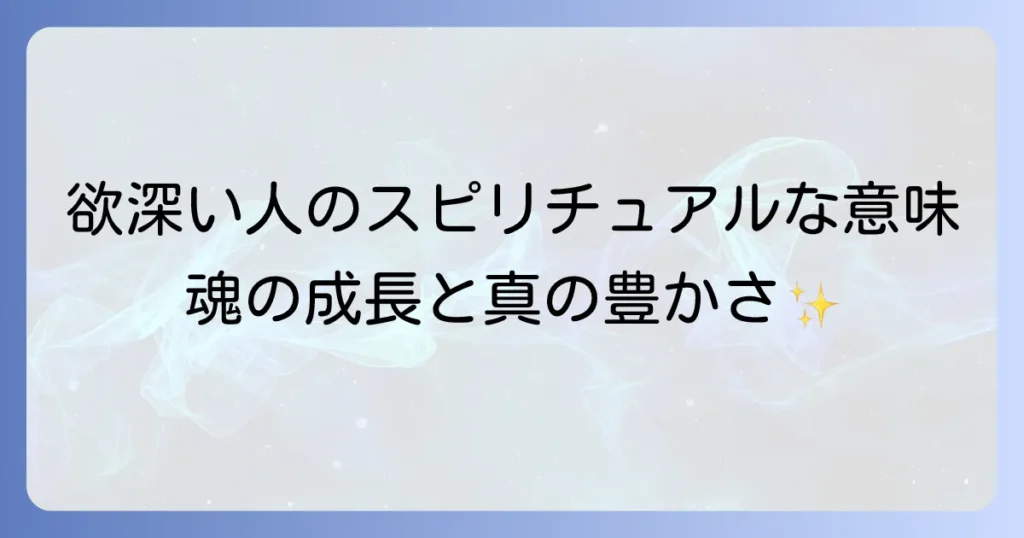 「欲深い人」のスピリチュアルな意味とは？魂の成長と真の豊かさへの道筋を解説