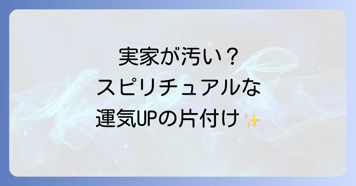 実家が汚いのはスピリチュアルなサイン?運気を好転させる片付けと親との向き合い方