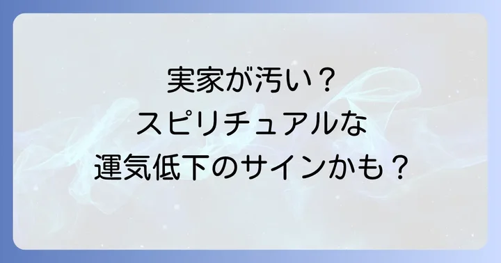 実家が汚いのはスピリチュアルなサイン?運気低下のメカニズムを理解する