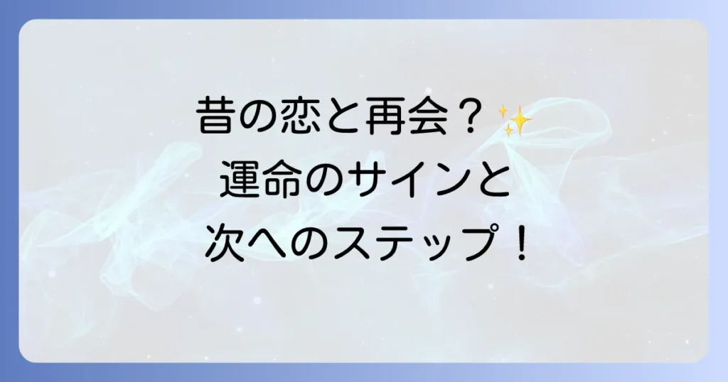 昔好きだった人との再会は運命？スピリチュアルな意味とサイン、そして次へのステップを徹底解説！