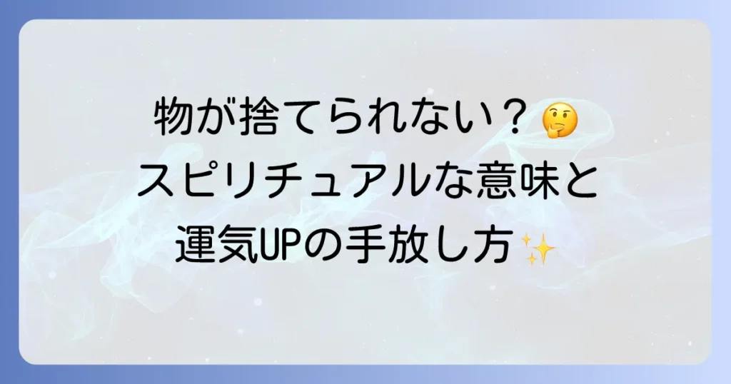 物を捨てられない人のスピリチュアルな意味を徹底解説！運気を好転させる手放し方
