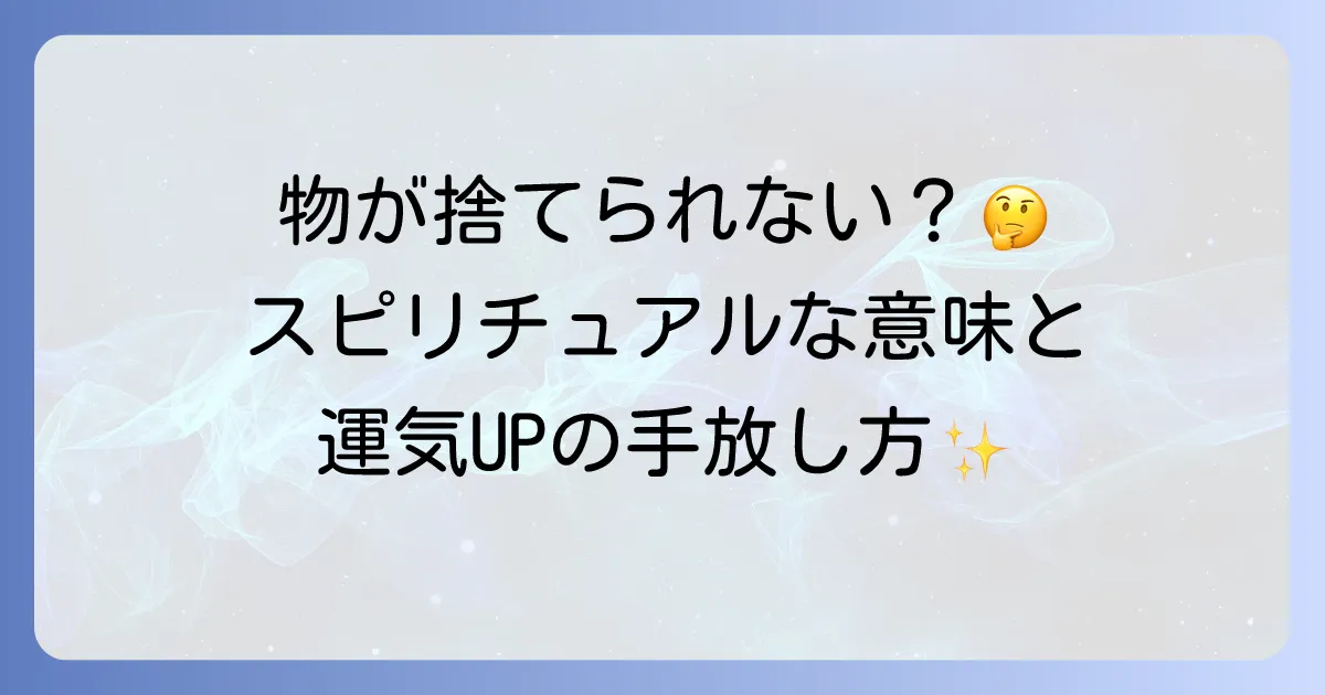 物を捨てられない人のスピリチュアルな意味を徹底解説!運気を好転させる手放し方