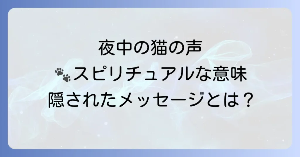 「夜中 猫 の 鳴き声」が伝えるスピリチュアルな意味とは？隠されたメッセージと対処法を徹底解説
