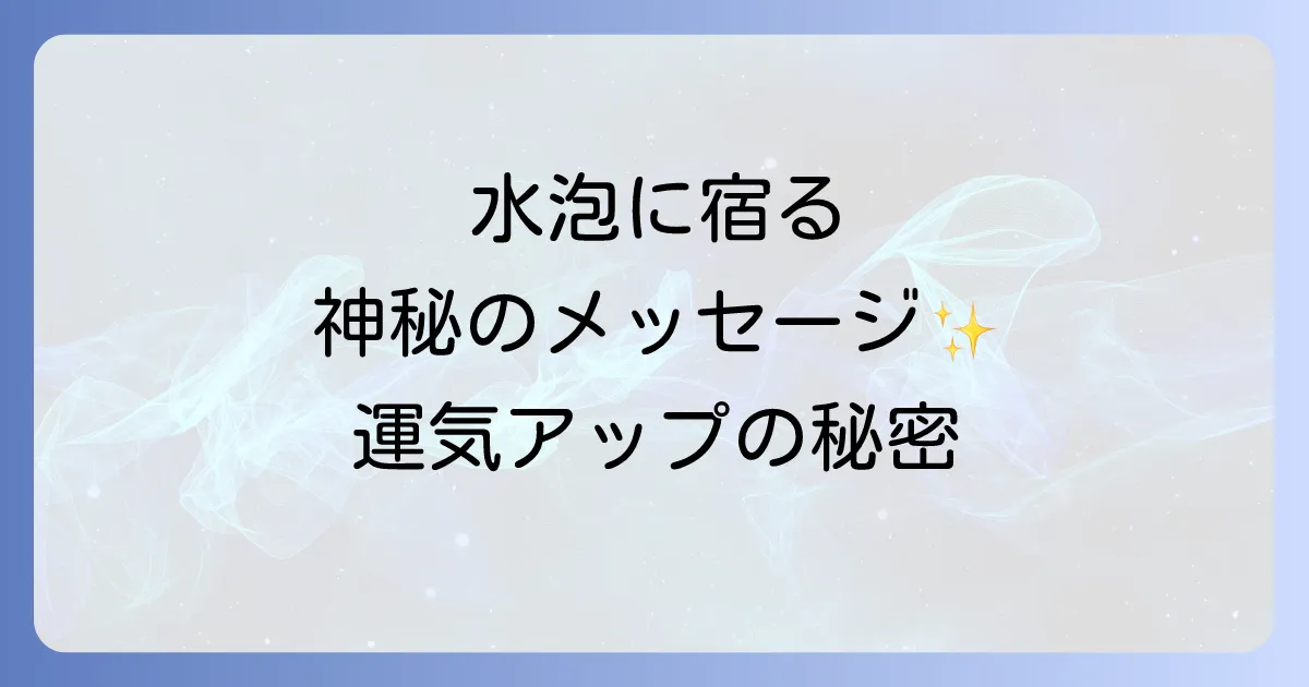 水に現れる気泡のスピリチュアルな意味を徹底解説!運気向上と浄化のサイン