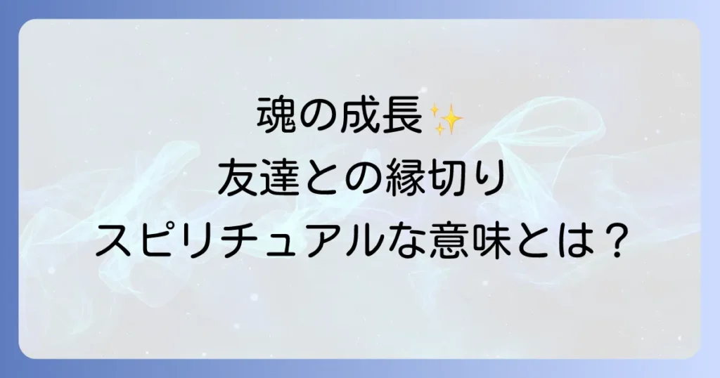 友達と縁を切ったスピリチュアルな意味を徹底解説！魂の成長と新たな良縁を引き寄せる方法