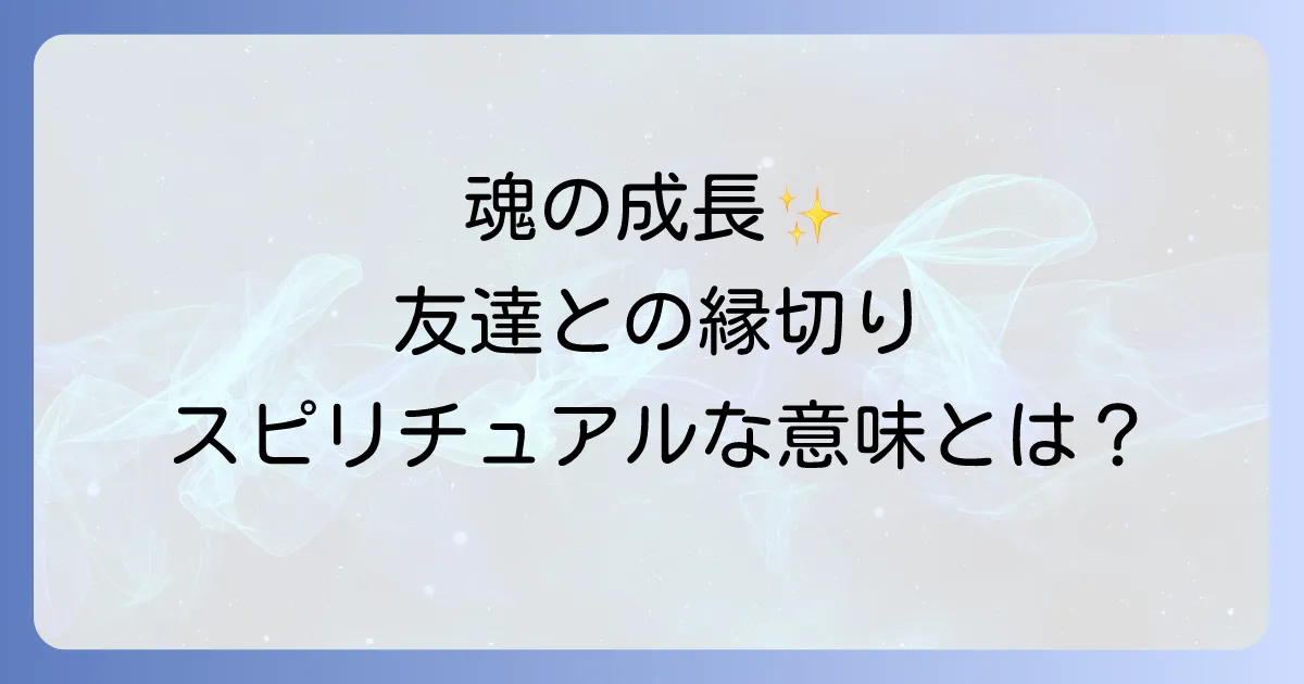 友達と縁を切ったスピリチュアルな意味を徹底解説!魂の成長と新たな良縁を引き寄せる方法