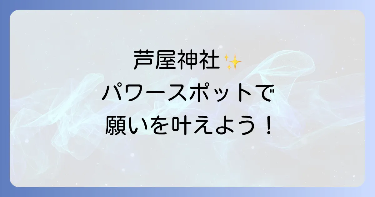 芦屋神社スピリチュアルなご利益と参拝方法を徹底解説