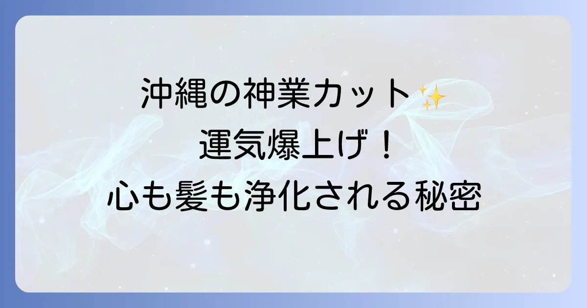 沖縄美容師スピリチュアルで心身を浄化!運気を高める癒しのヘアカット体験を徹底解説