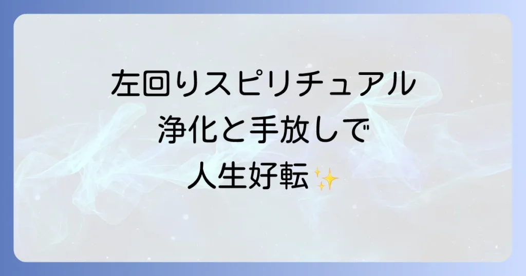 左回りスピリチュアルの真の意味とは？浄化と手放しで人生を好転させる方法を徹底解説