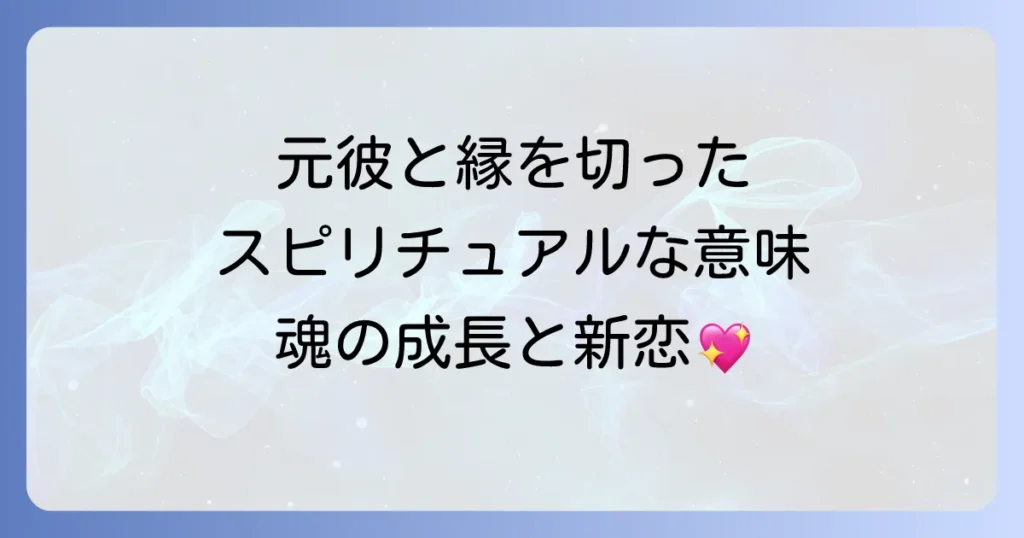 元彼と縁を切ったスピリチュアルな意味を徹底解説！魂の成長と新しい出会いを引き寄せる方法