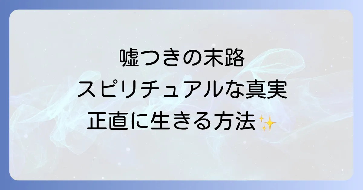 嘘つきの末路スピリチュアルな真実とは？正直に生きるための方法を徹底解説