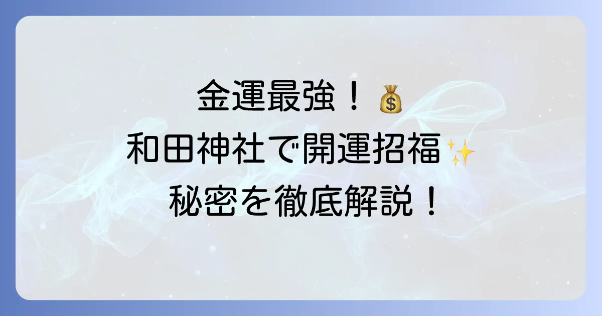 和田神社スピリチュアル徹底解説！金運アップと開運招福の秘密