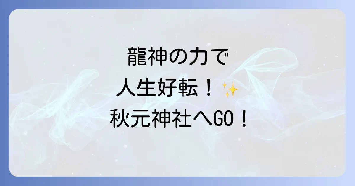 秋元神社スピリチュアル徹底解説!龍神信仰とご利益で人生を好転させる