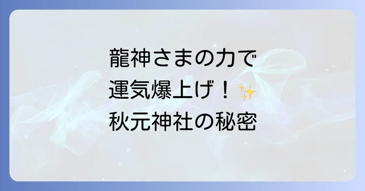 秋元神社とは？龍神が宿る最強パワースポットの基本情報