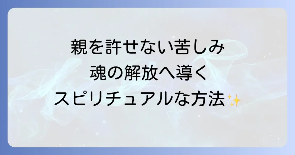 親を許せないスピリチュアルな苦しみから解放される方法徹底解説