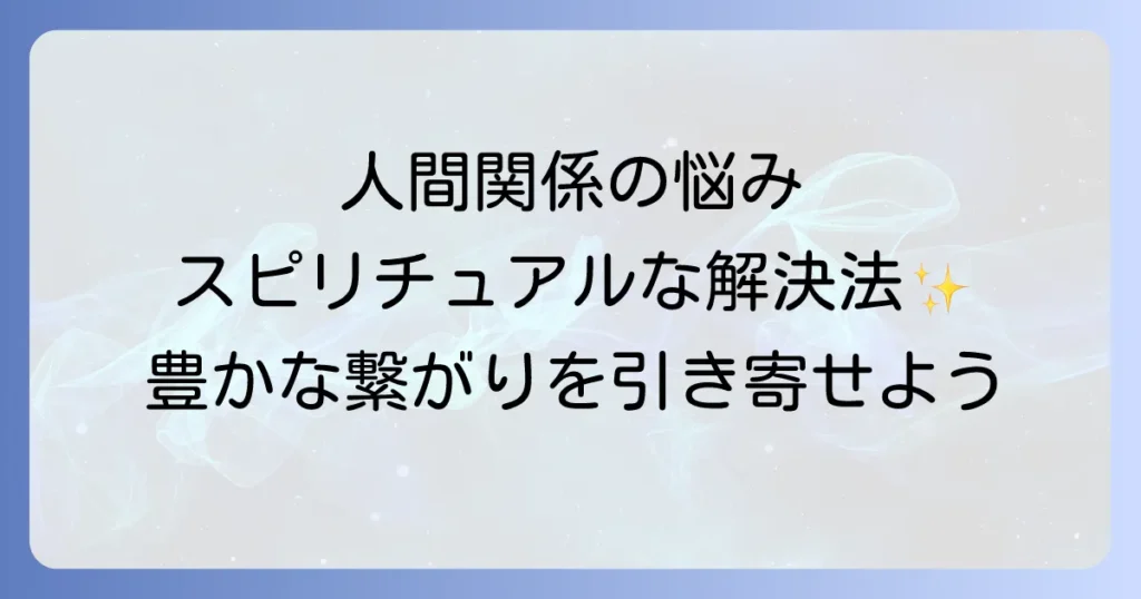 人間関係に恵まれないスピリチュアルな悩みを解決し豊かな繋がりを引き寄せる徹底解説