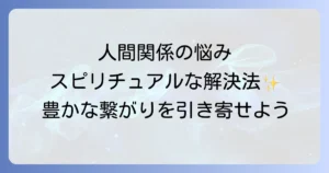 人間関係に恵まれないスピリチュアルな悩みを解決し豊かな繋がりを引き寄せる徹底解説