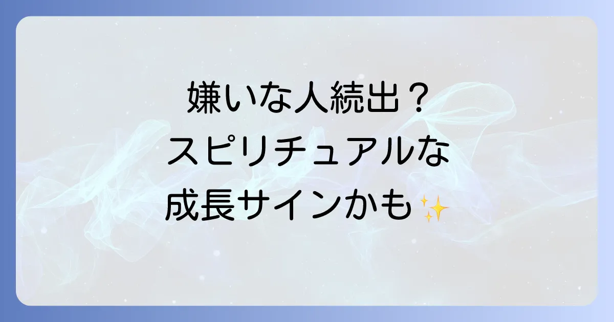 嫌いな人が増える時期はスピリチュアルな成長のサイン?人間関係の変化を乗り越える方法