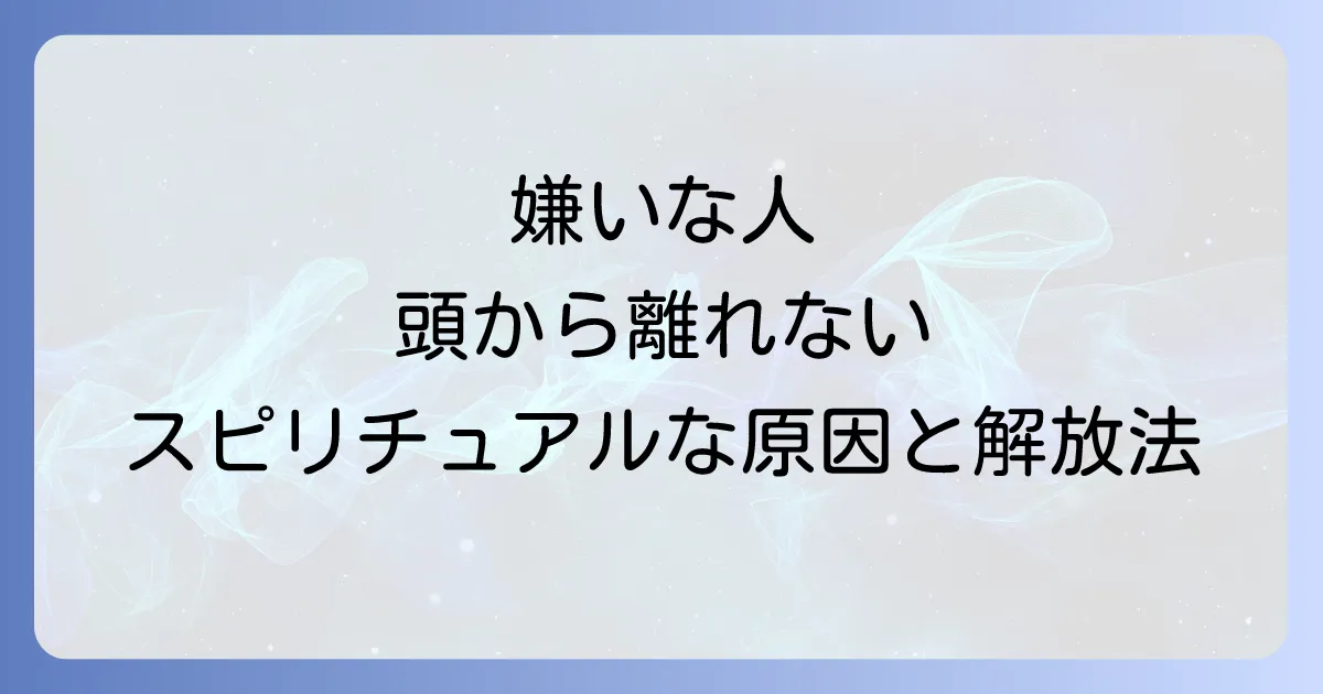 嫌いな人が頭から離れないのスピリチュアルな原因と手放す方法を徹底解説