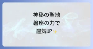 磐座スピリチュアル徹底解説!神秘の聖地で大地のエネルギーとご利益を感じる