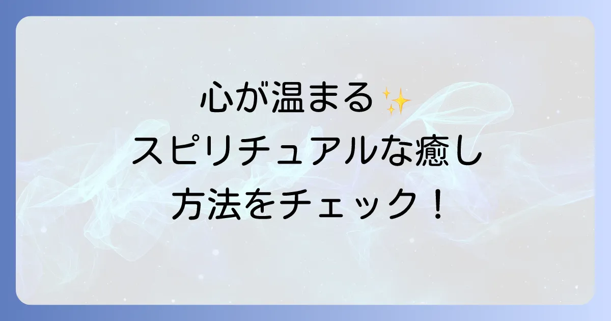 心が温かくなるスピリチュアルとは？癒しと幸せを呼び込むための実践と注意点
