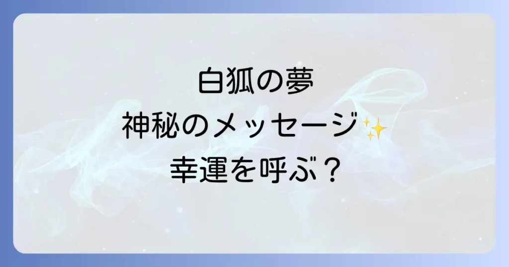 白狐の夢のスピリチュアルな意味を徹底解説！幸運を呼ぶ神秘のメッセージ