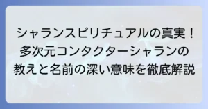 シャランスピリチュアルの真実！多次元コンタクターシャランの教えと名前の深い意味を徹底解説