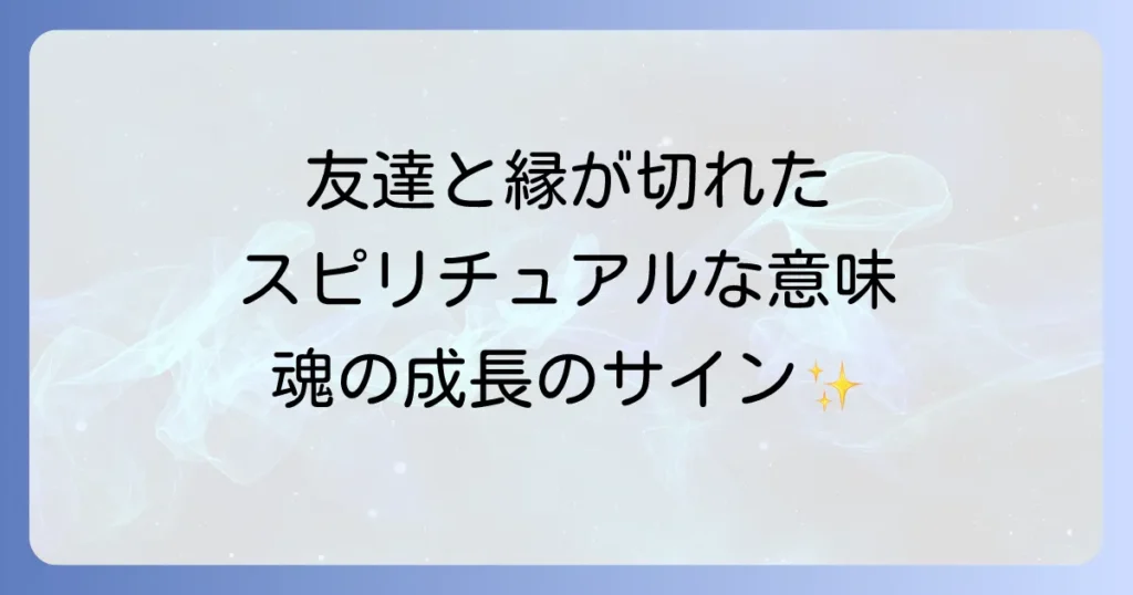 友達と縁が切れたスピリチュアルな意味とは？魂の成長と新しい出会い