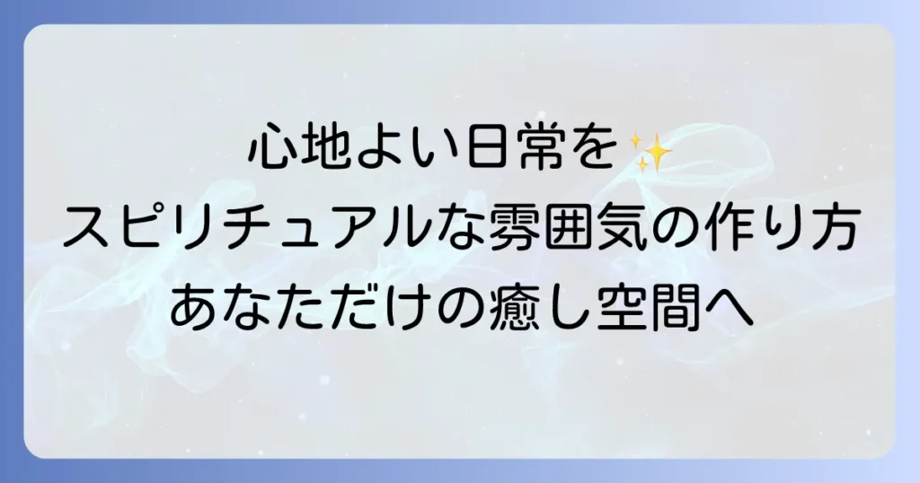 スピリチュアルな雰囲気が好きなあなたへ！心地よい日常を創る徹底解説