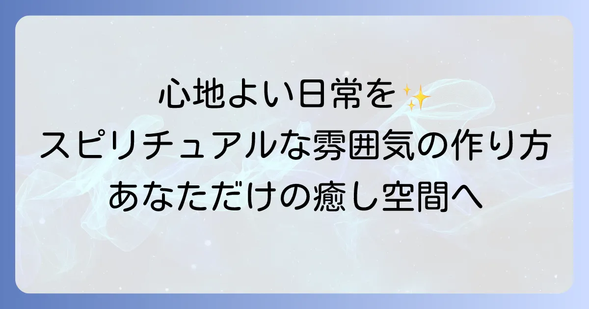 スピリチュアルな雰囲気が好きなあなたへ!心地よい日常を創る徹底解説