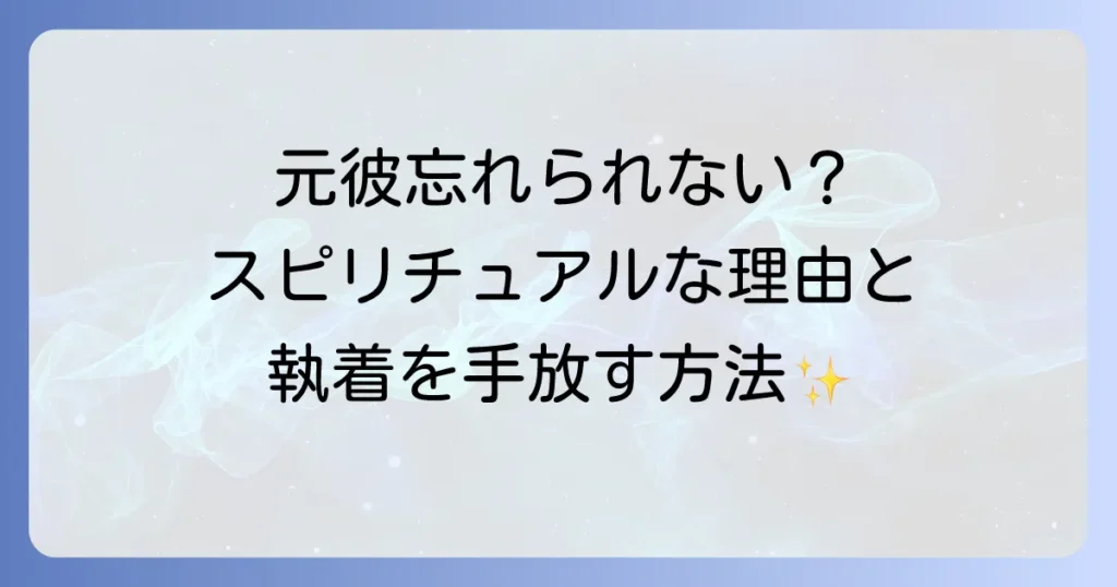 元彼が頭から離れないのスピリチュアルな理由を徹底解説!執着を手放し前に進む方法