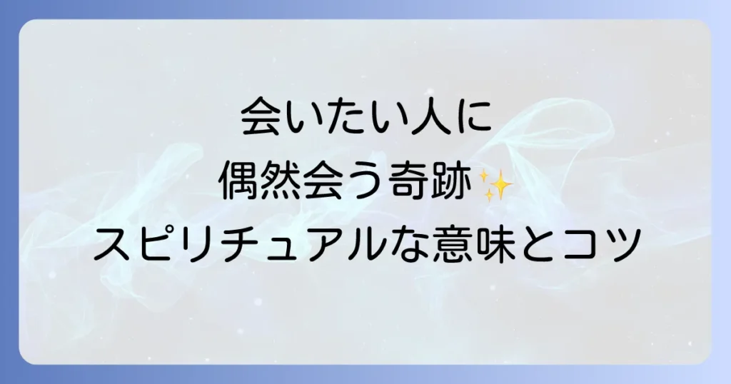 会いたい人に偶然会うスピリチュアルな意味と引き寄せのコツを徹底解説