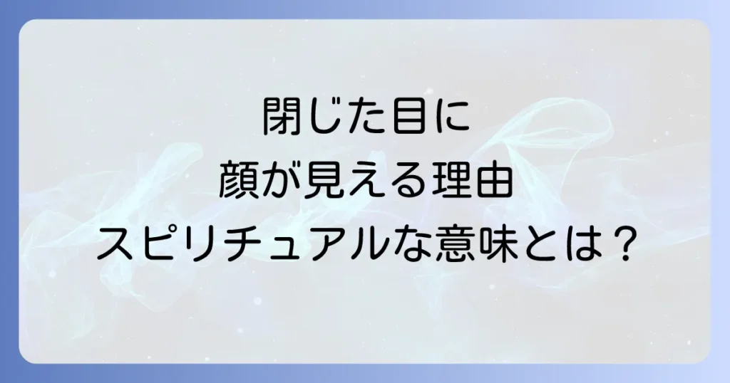 目を閉じると見える顔のスピリチュアルな意味とメッセージを徹底解説