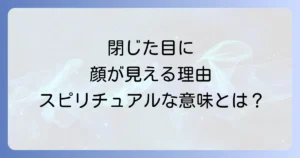 目を閉じると見える顔のスピリチュアルな意味とメッセージを徹底解説
