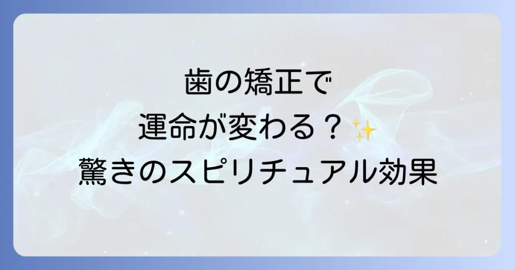 歯の矯正のスピリチュアルな意味を徹底解説！内なる成長と運命を変える力