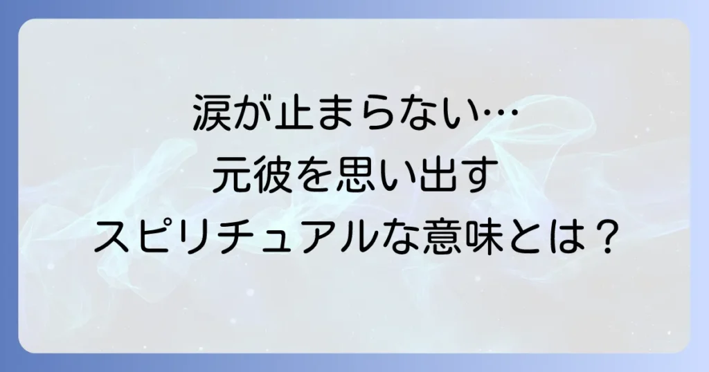 元彼を思い出して泣くスピリチュアルな意味とは？魂のメッセージと執着を手放す方法