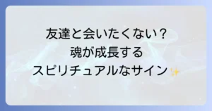 友達と会いたくないスピリチュアルな理由とは?魂の成長と人間関係の変化を徹底解説