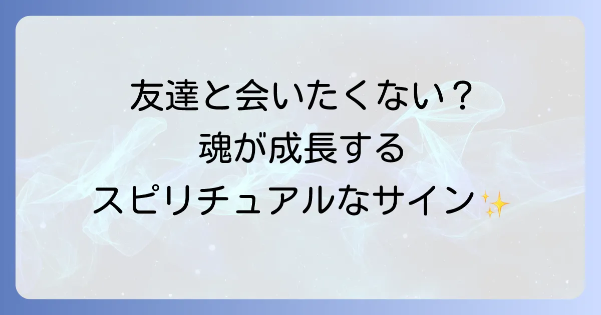 友達と会いたくないスピリチュアルな理由とは?魂の成長と人間関係の変化を徹底解説