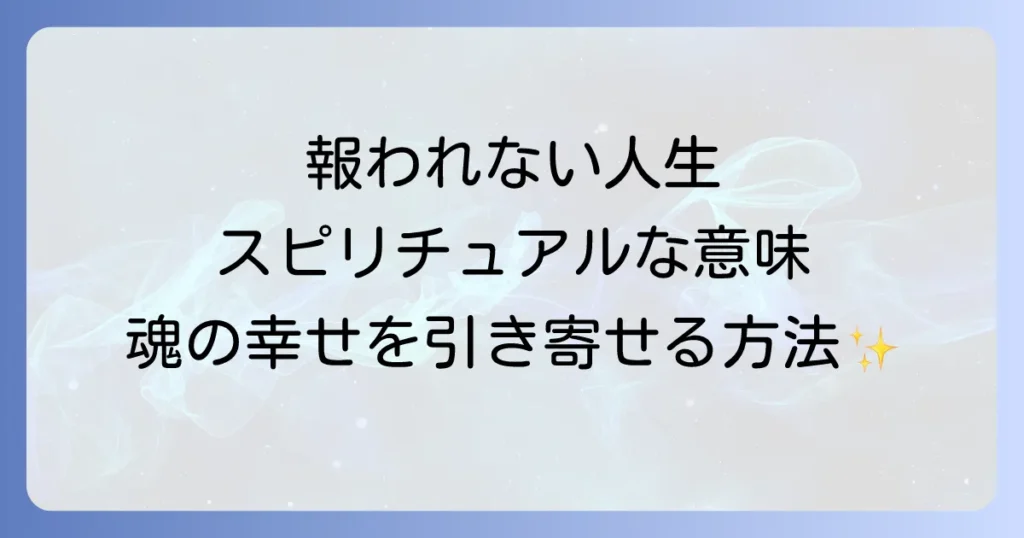 報われない人生のスピリチュアルな意味を理解し魂が望む幸せを引き寄せる方法