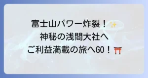 富士山本宮浅間大社のスピリチュアルな魅力と富士山信仰の深い歴史を徹底解説
