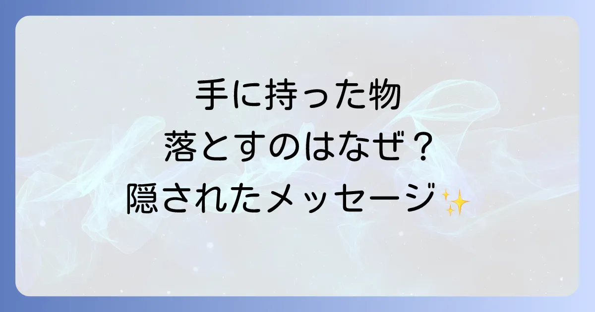 手に持った物を落とすスピリチュアルな意味とは？隠されたメッセージと対処法を徹底解説