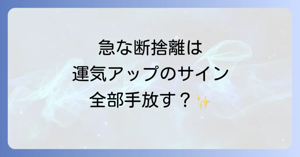 急に断捨離したくなるスピリチュアルな意味を徹底解説！運気アップと好転反応の全て