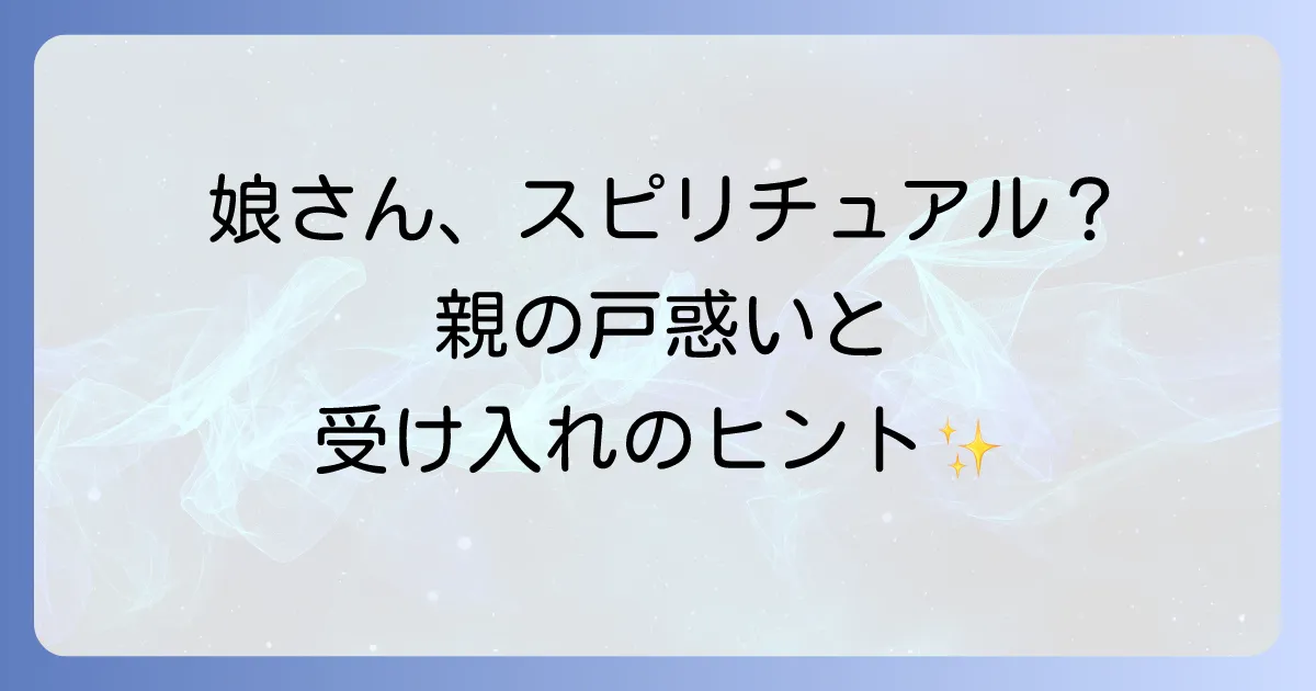 スピリチュアルな娘を受け入れるまでの親の心の変化と寄り添う方法