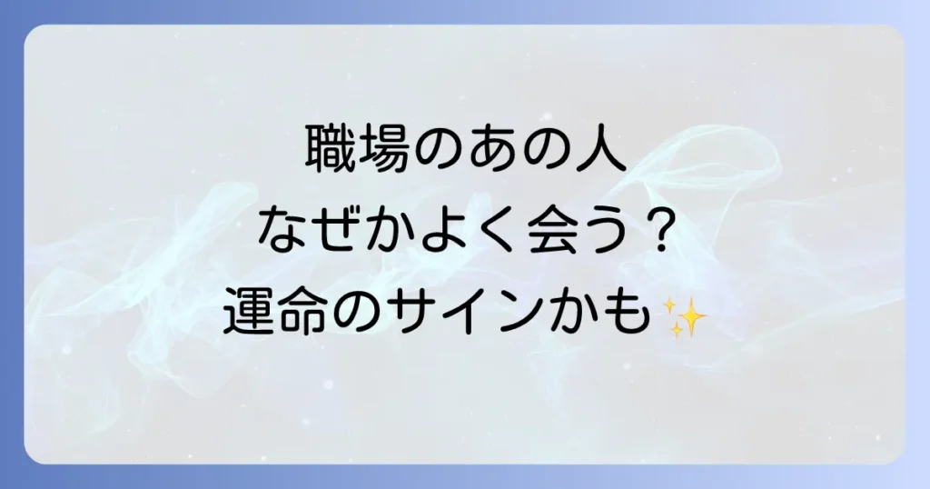 職場でよく会う人のスピリチュアルな意味を徹底解説！魂の繋がりや運命のサインとは