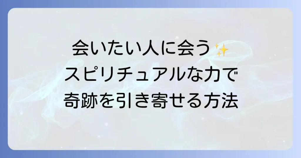 会いたい人に会う方法スピリチュアルな力で再会を引き寄せるを徹底解説