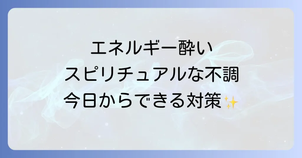エネルギー酔いのスピリチュアル徹底解説！原因と症状、今日からできる対策で心身を整える方法