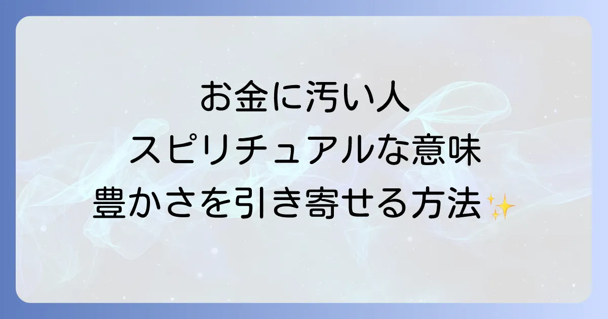 お金に汚い人のスピリチュアルな意味を徹底解説!特徴と豊かさを引き寄せる方法